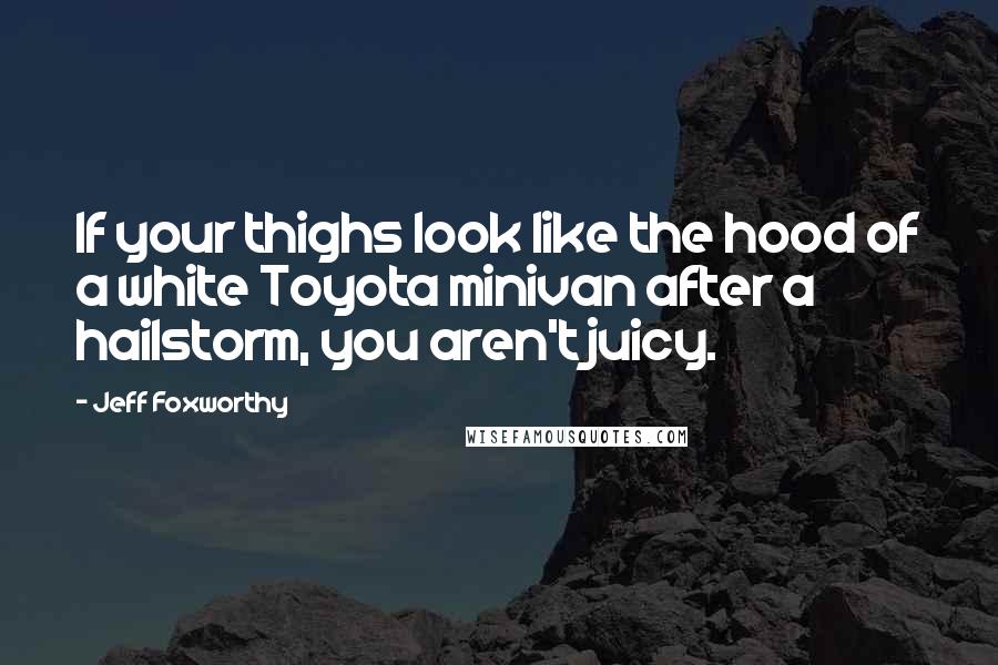 Jeff Foxworthy Quotes: If your thighs look like the hood of a white Toyota minivan after a hailstorm, you aren't juicy.