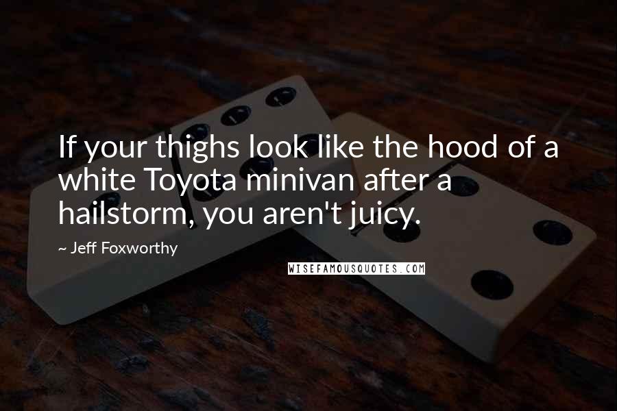 Jeff Foxworthy Quotes: If your thighs look like the hood of a white Toyota minivan after a hailstorm, you aren't juicy.