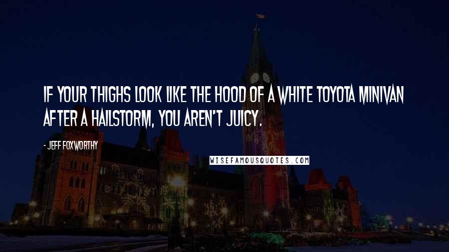 Jeff Foxworthy Quotes: If your thighs look like the hood of a white Toyota minivan after a hailstorm, you aren't juicy.