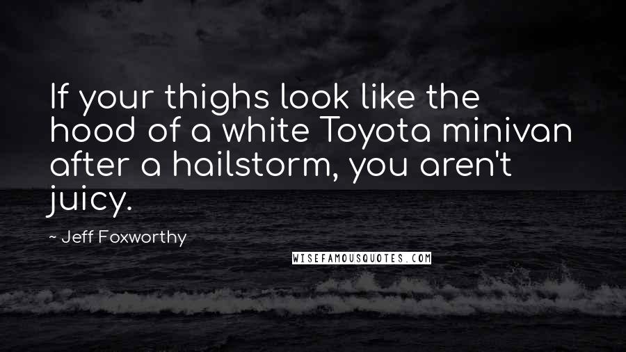 Jeff Foxworthy Quotes: If your thighs look like the hood of a white Toyota minivan after a hailstorm, you aren't juicy.