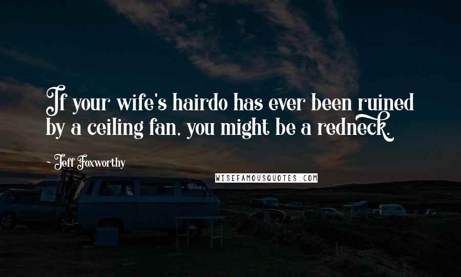 Jeff Foxworthy Quotes: If your wife's hairdo has ever been ruined by a ceiling fan, you might be a redneck.