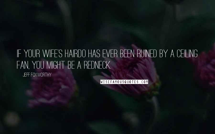 Jeff Foxworthy Quotes: If your wife's hairdo has ever been ruined by a ceiling fan, you might be a redneck.