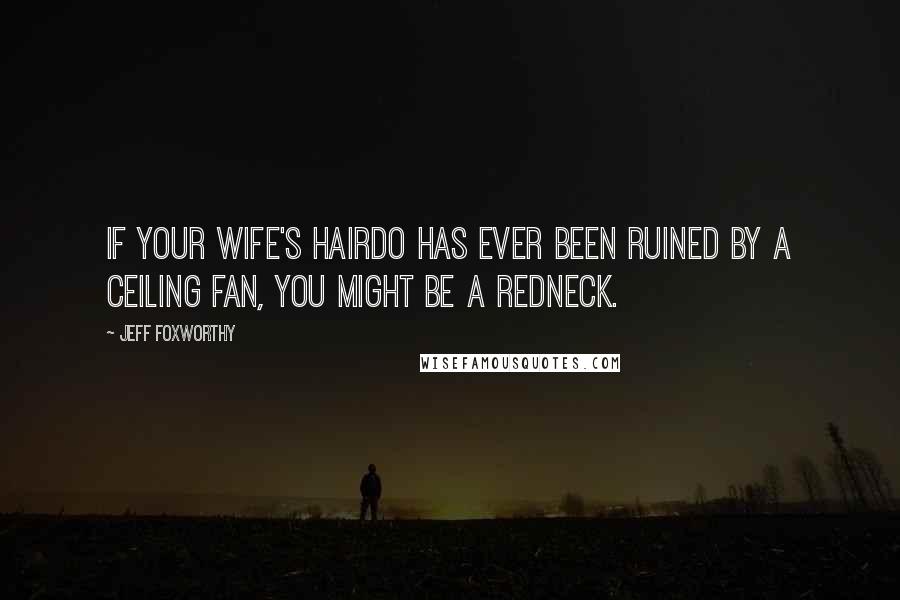 Jeff Foxworthy Quotes: If your wife's hairdo has ever been ruined by a ceiling fan, you might be a redneck.