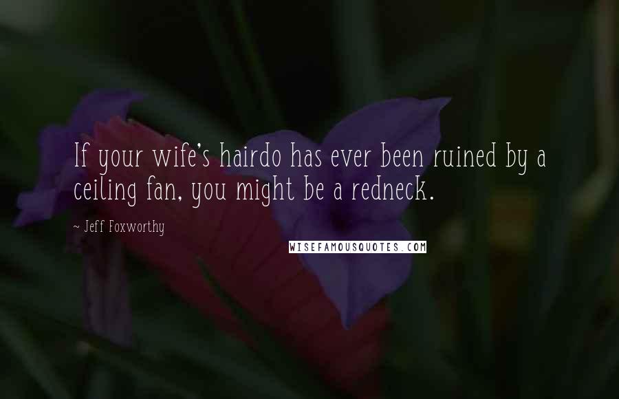 Jeff Foxworthy Quotes: If your wife's hairdo has ever been ruined by a ceiling fan, you might be a redneck.