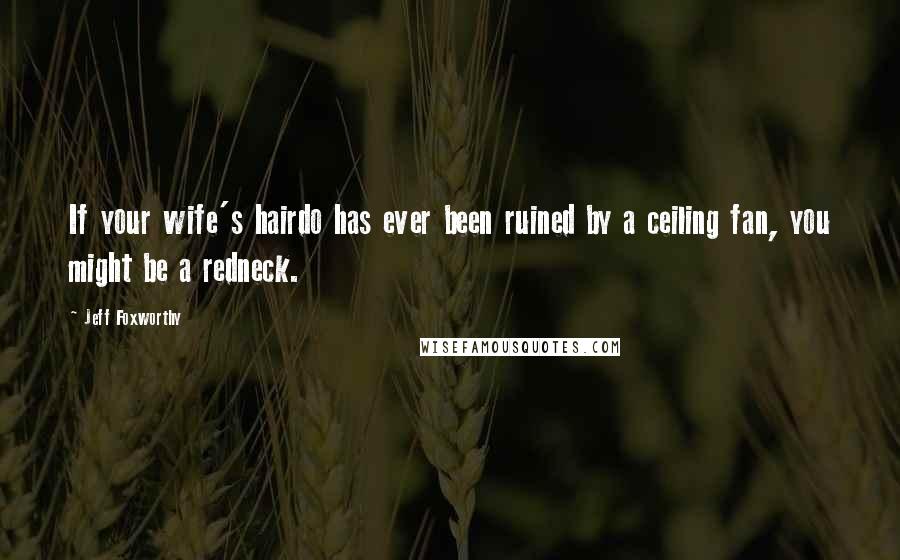 Jeff Foxworthy Quotes: If your wife's hairdo has ever been ruined by a ceiling fan, you might be a redneck.