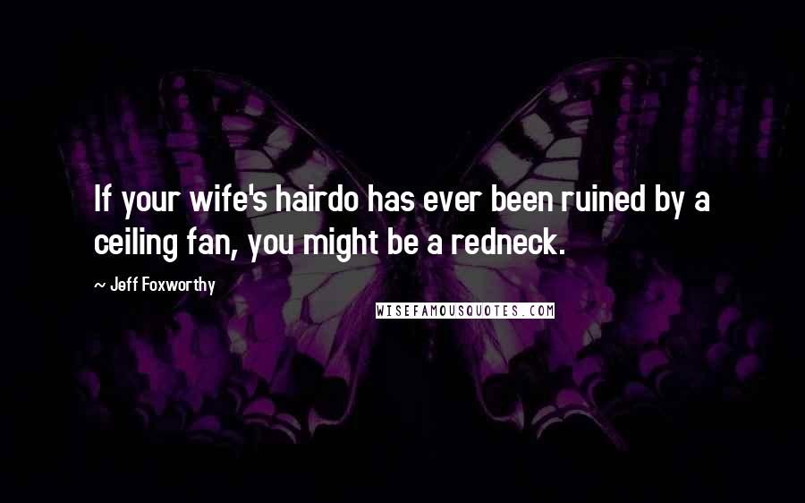 Jeff Foxworthy Quotes: If your wife's hairdo has ever been ruined by a ceiling fan, you might be a redneck.