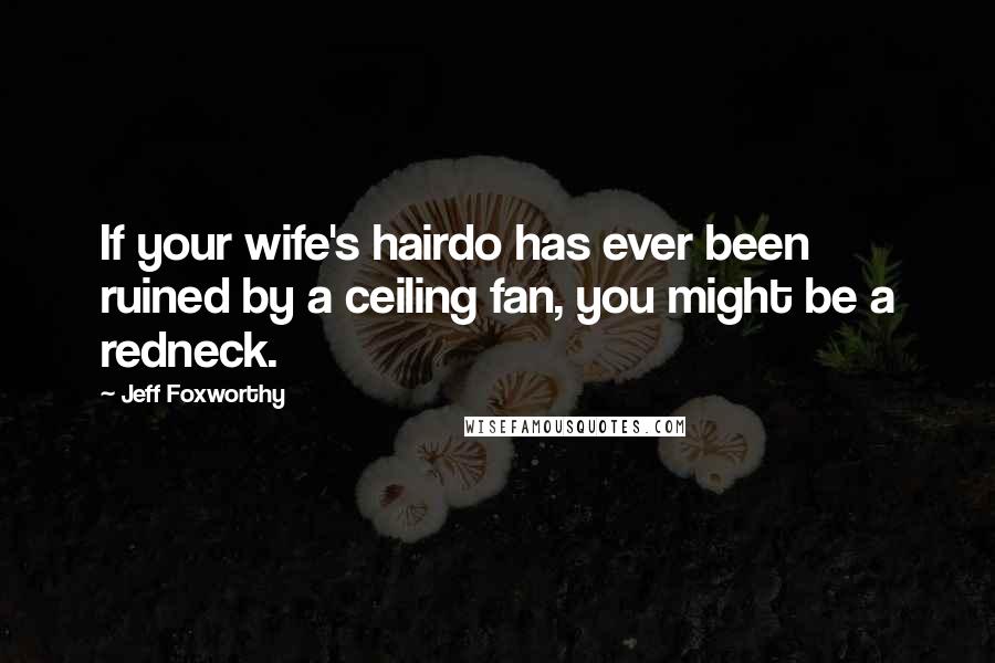 Jeff Foxworthy Quotes: If your wife's hairdo has ever been ruined by a ceiling fan, you might be a redneck.