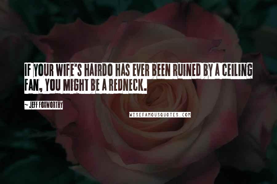 Jeff Foxworthy Quotes: If your wife's hairdo has ever been ruined by a ceiling fan, you might be a redneck.