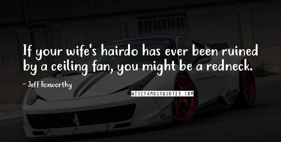 Jeff Foxworthy Quotes: If your wife's hairdo has ever been ruined by a ceiling fan, you might be a redneck.