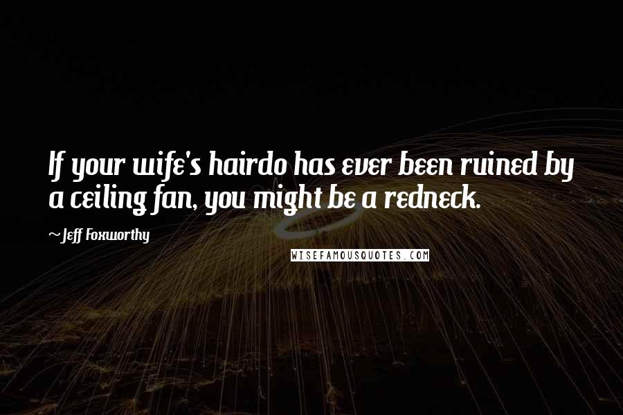 Jeff Foxworthy Quotes: If your wife's hairdo has ever been ruined by a ceiling fan, you might be a redneck.