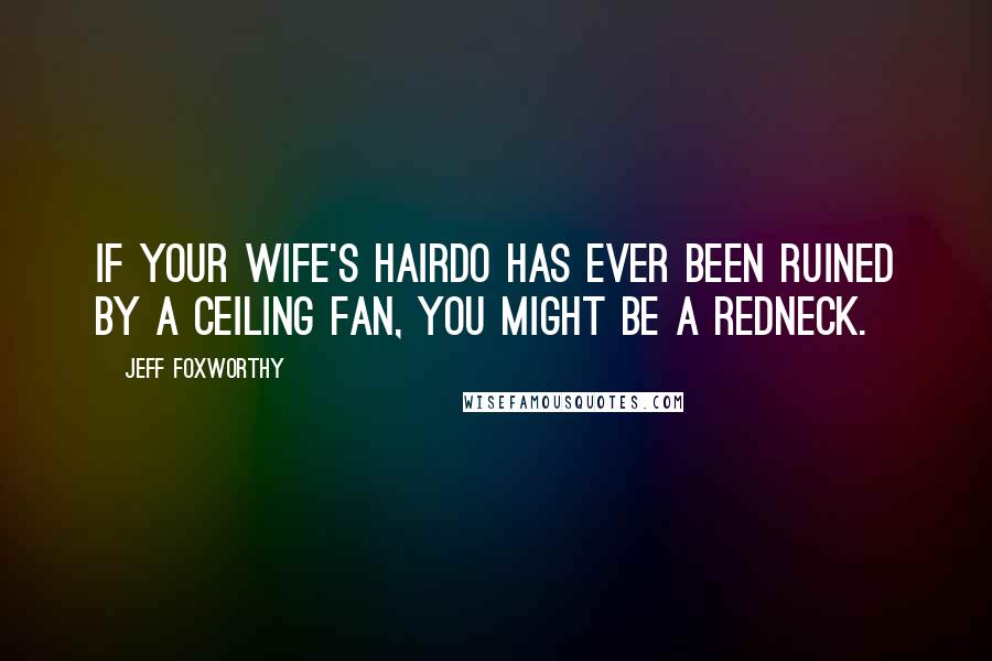 Jeff Foxworthy Quotes: If your wife's hairdo has ever been ruined by a ceiling fan, you might be a redneck.