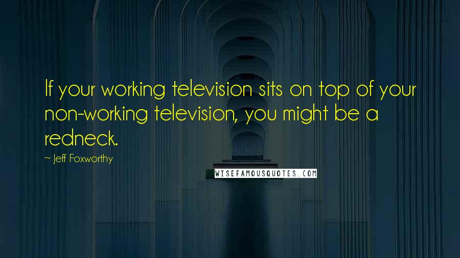 Jeff Foxworthy Quotes: If your working television sits on top of your non-working television, you might be a redneck.