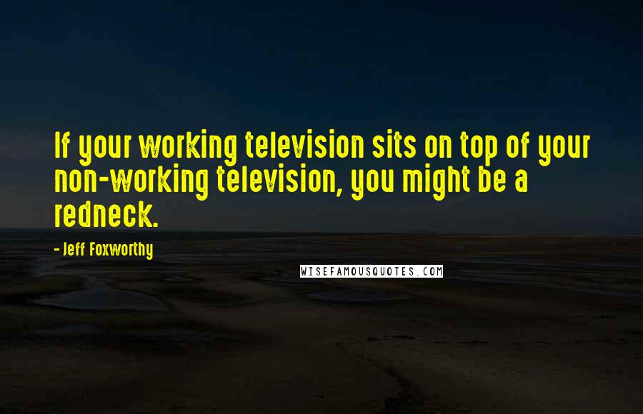 Jeff Foxworthy Quotes: If your working television sits on top of your non-working television, you might be a redneck.