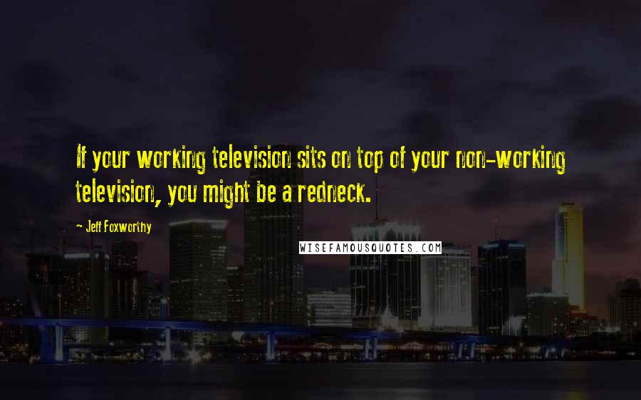 Jeff Foxworthy Quotes: If your working television sits on top of your non-working television, you might be a redneck.