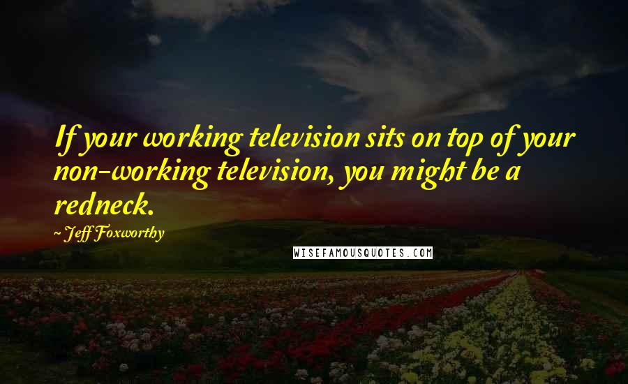 Jeff Foxworthy Quotes: If your working television sits on top of your non-working television, you might be a redneck.