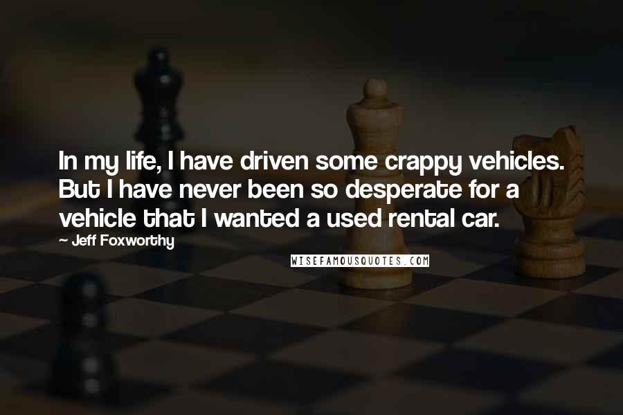 Jeff Foxworthy Quotes: In my life, I have driven some crappy vehicles. But I have never been so desperate for a vehicle that I wanted a used rental car.