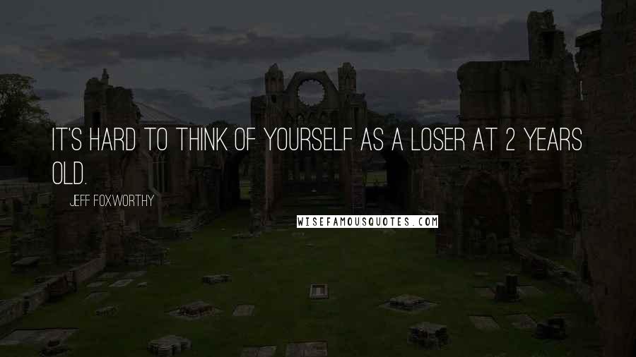 Jeff Foxworthy Quotes: It's hard to think of yourself as a loser at 2 years old.