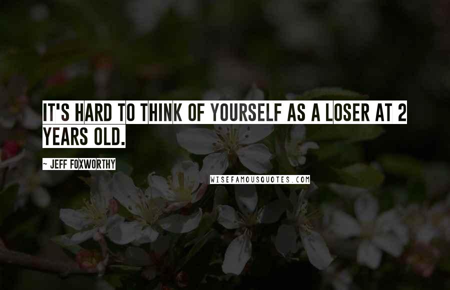 Jeff Foxworthy Quotes: It's hard to think of yourself as a loser at 2 years old.