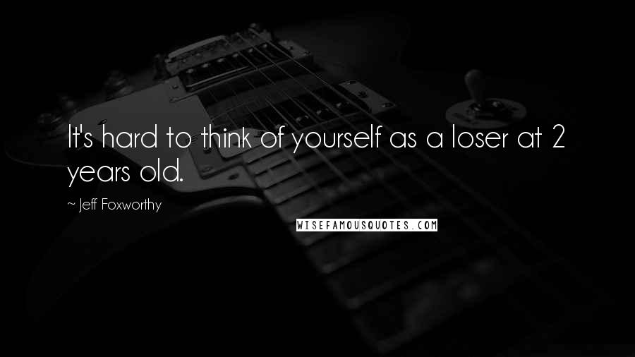 Jeff Foxworthy Quotes: It's hard to think of yourself as a loser at 2 years old.