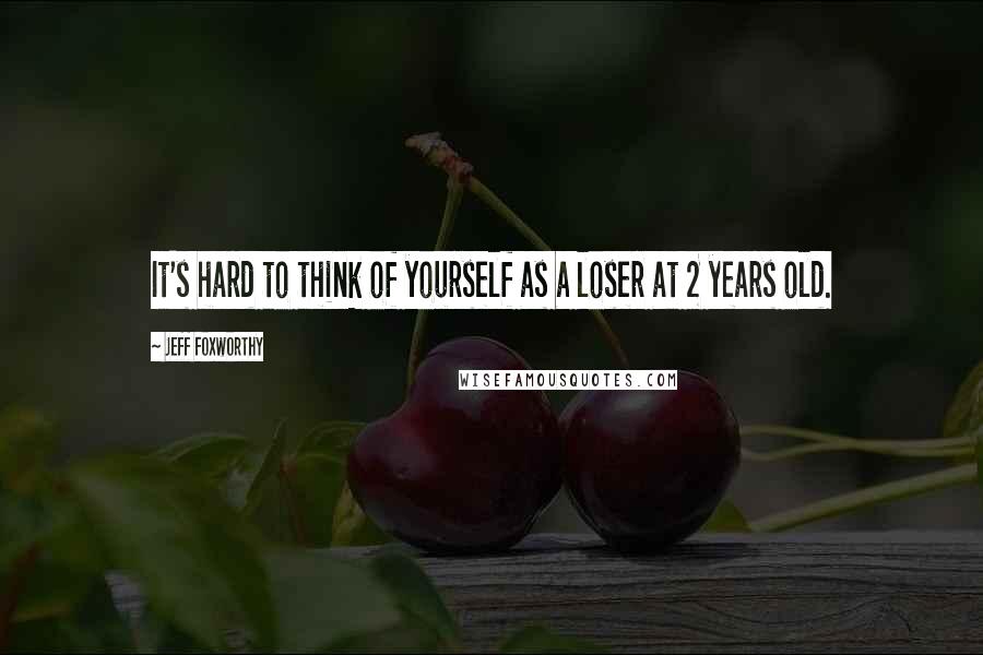 Jeff Foxworthy Quotes: It's hard to think of yourself as a loser at 2 years old.