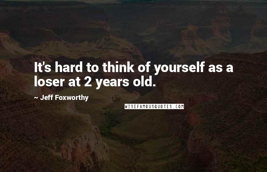 Jeff Foxworthy Quotes: It's hard to think of yourself as a loser at 2 years old.