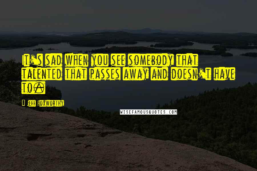 Jeff Foxworthy Quotes: It's sad when you see somebody that talented that passes away and doesn't have to.