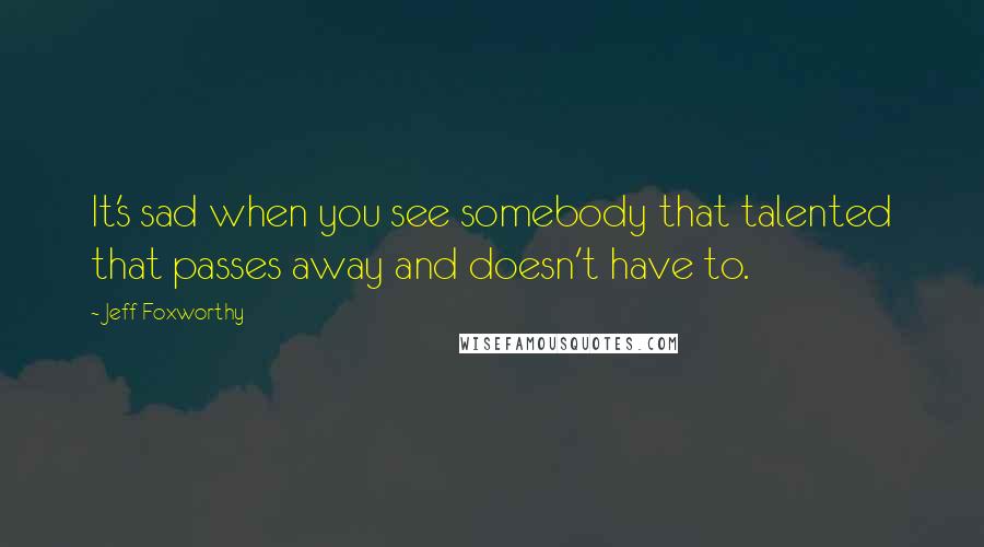 Jeff Foxworthy Quotes: It's sad when you see somebody that talented that passes away and doesn't have to.