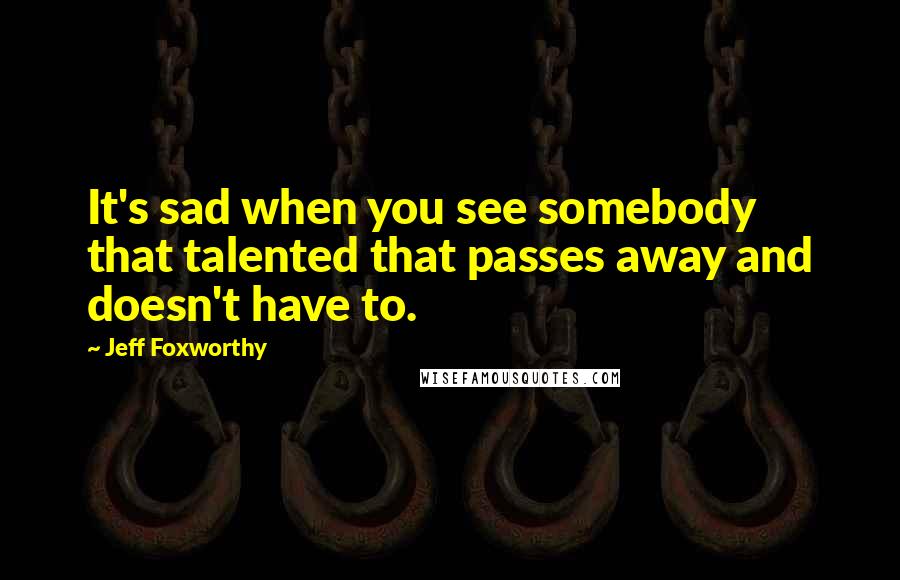 Jeff Foxworthy Quotes: It's sad when you see somebody that talented that passes away and doesn't have to.