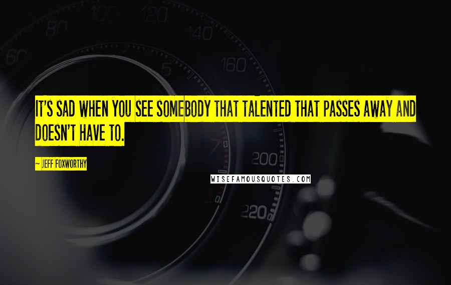 Jeff Foxworthy Quotes: It's sad when you see somebody that talented that passes away and doesn't have to.
