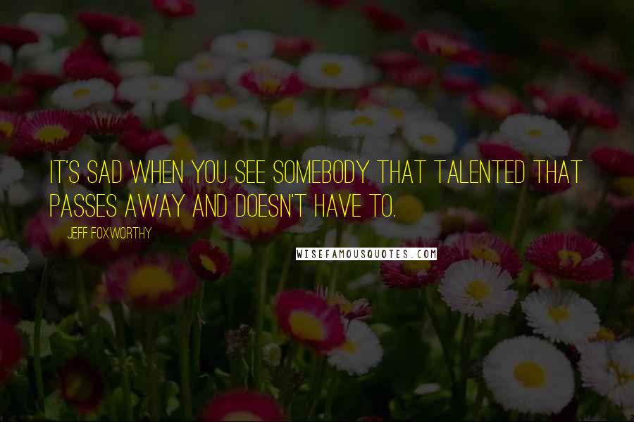 Jeff Foxworthy Quotes: It's sad when you see somebody that talented that passes away and doesn't have to.