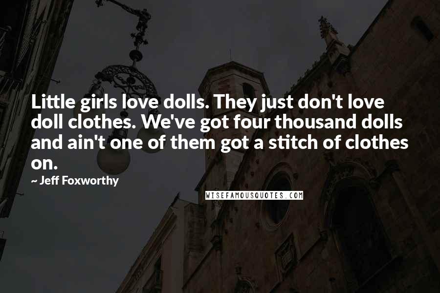 Jeff Foxworthy Quotes: Little girls love dolls. They just don't love doll clothes. We've got four thousand dolls and ain't one of them got a stitch of clothes on.