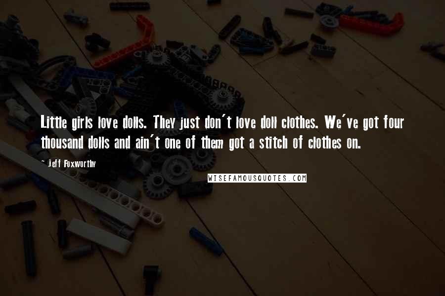 Jeff Foxworthy Quotes: Little girls love dolls. They just don't love doll clothes. We've got four thousand dolls and ain't one of them got a stitch of clothes on.