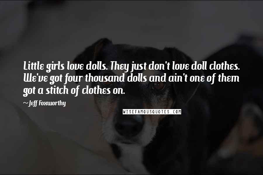 Jeff Foxworthy Quotes: Little girls love dolls. They just don't love doll clothes. We've got four thousand dolls and ain't one of them got a stitch of clothes on.