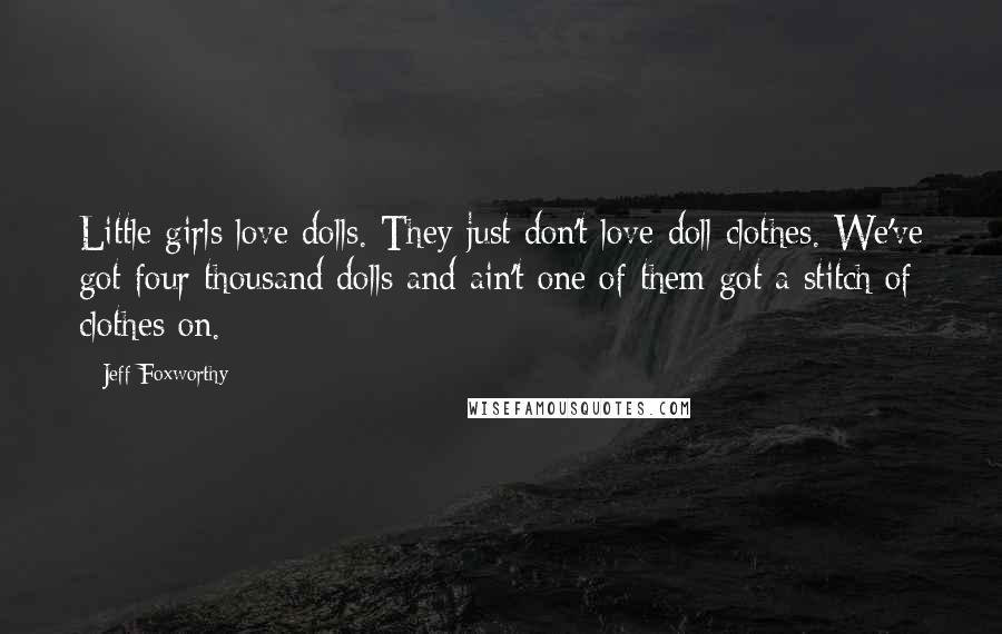 Jeff Foxworthy Quotes: Little girls love dolls. They just don't love doll clothes. We've got four thousand dolls and ain't one of them got a stitch of clothes on.