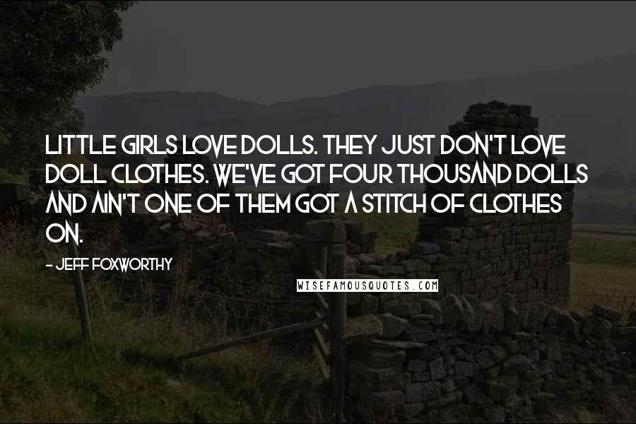 Jeff Foxworthy Quotes: Little girls love dolls. They just don't love doll clothes. We've got four thousand dolls and ain't one of them got a stitch of clothes on.