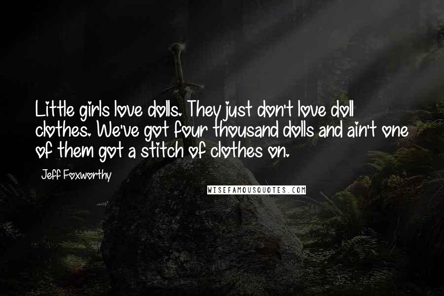 Jeff Foxworthy Quotes: Little girls love dolls. They just don't love doll clothes. We've got four thousand dolls and ain't one of them got a stitch of clothes on.