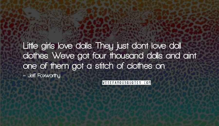 Jeff Foxworthy Quotes: Little girls love dolls. They just don't love doll clothes. We've got four thousand dolls and ain't one of them got a stitch of clothes on.