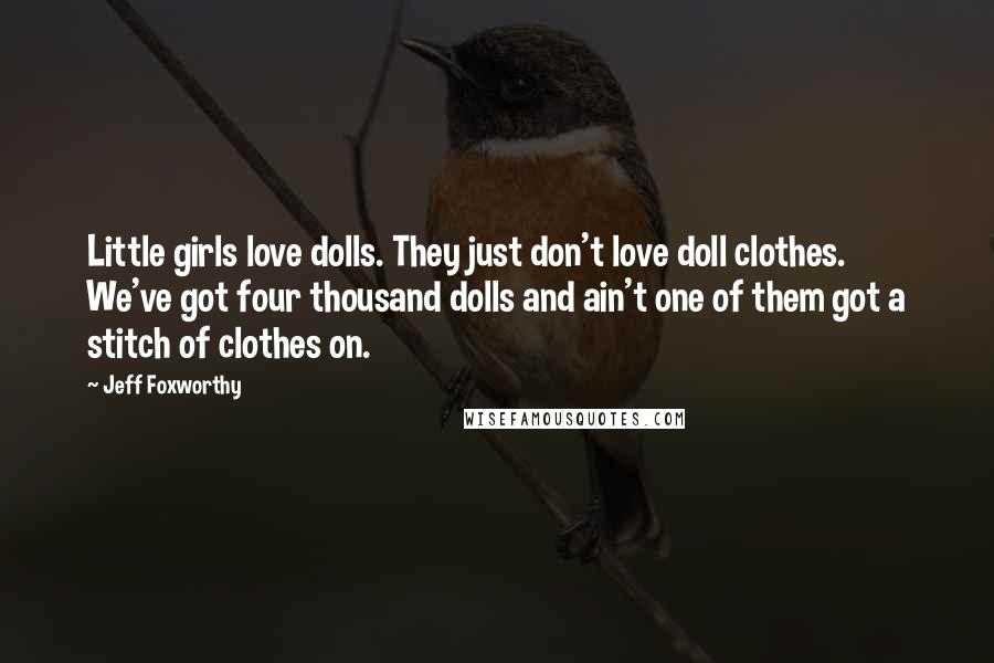 Jeff Foxworthy Quotes: Little girls love dolls. They just don't love doll clothes. We've got four thousand dolls and ain't one of them got a stitch of clothes on.