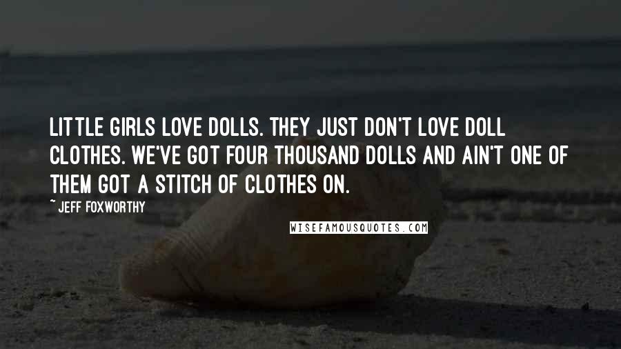 Jeff Foxworthy Quotes: Little girls love dolls. They just don't love doll clothes. We've got four thousand dolls and ain't one of them got a stitch of clothes on.