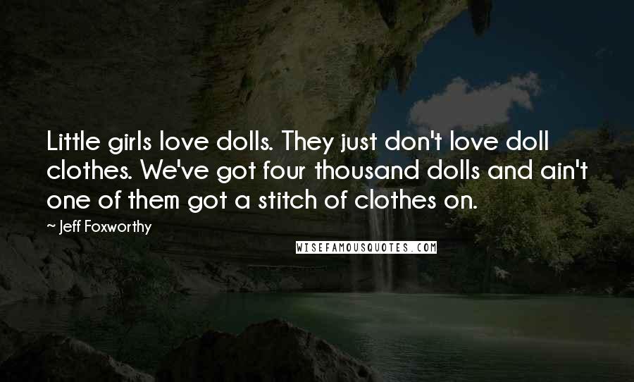 Jeff Foxworthy Quotes: Little girls love dolls. They just don't love doll clothes. We've got four thousand dolls and ain't one of them got a stitch of clothes on.