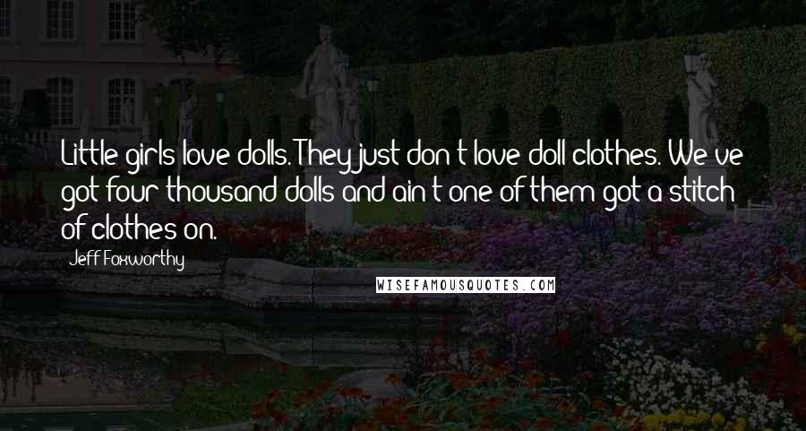 Jeff Foxworthy Quotes: Little girls love dolls. They just don't love doll clothes. We've got four thousand dolls and ain't one of them got a stitch of clothes on.