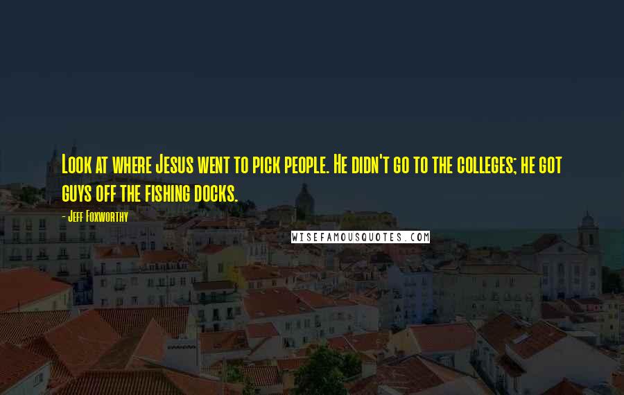 Jeff Foxworthy Quotes: Look at where Jesus went to pick people. He didn't go to the colleges; he got guys off the fishing docks.
