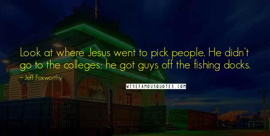 Jeff Foxworthy Quotes: Look at where Jesus went to pick people. He didn't go to the colleges; he got guys off the fishing docks.