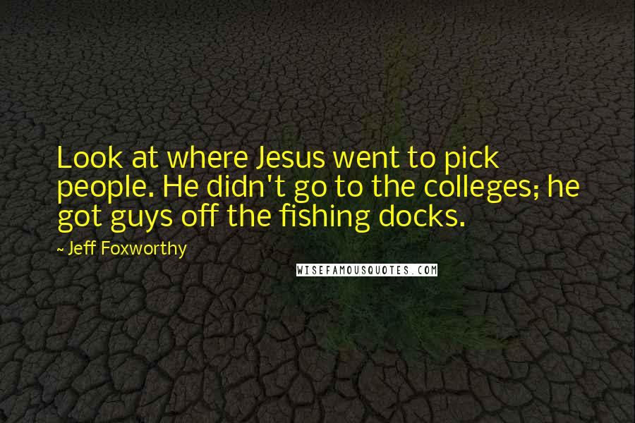 Jeff Foxworthy Quotes: Look at where Jesus went to pick people. He didn't go to the colleges; he got guys off the fishing docks.