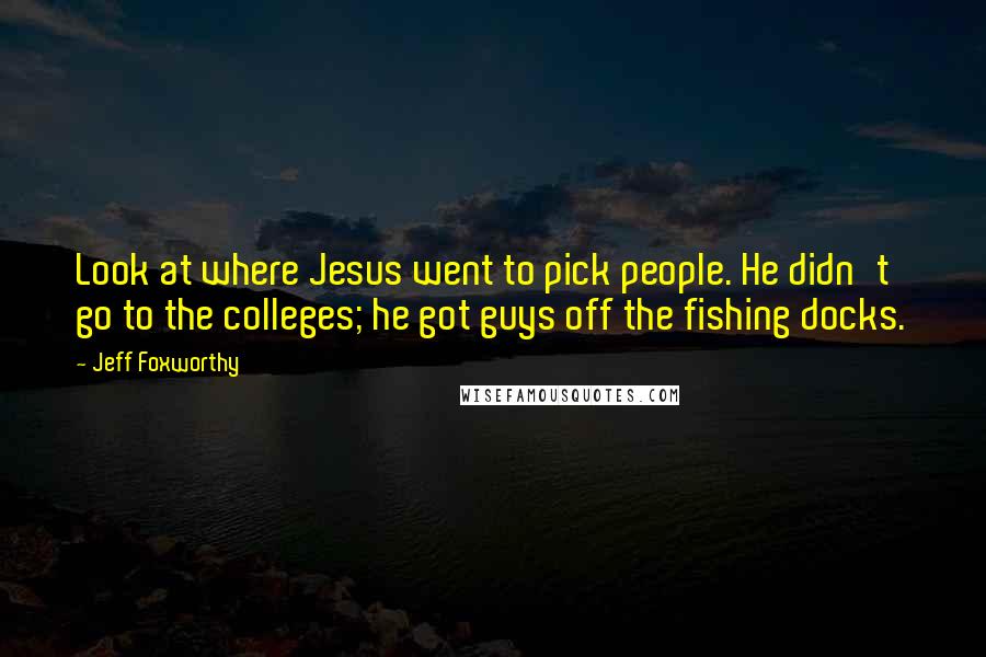 Jeff Foxworthy Quotes: Look at where Jesus went to pick people. He didn't go to the colleges; he got guys off the fishing docks.