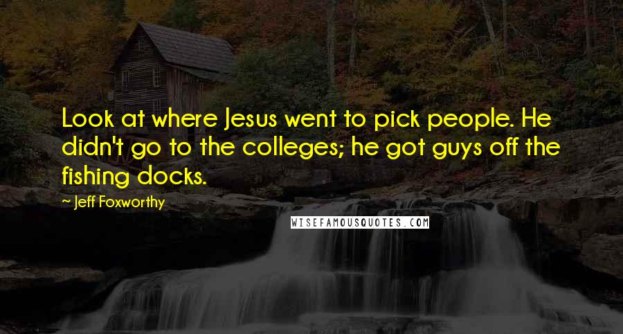 Jeff Foxworthy Quotes: Look at where Jesus went to pick people. He didn't go to the colleges; he got guys off the fishing docks.
