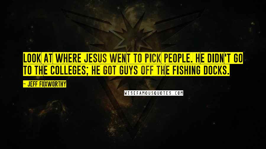 Jeff Foxworthy Quotes: Look at where Jesus went to pick people. He didn't go to the colleges; he got guys off the fishing docks.