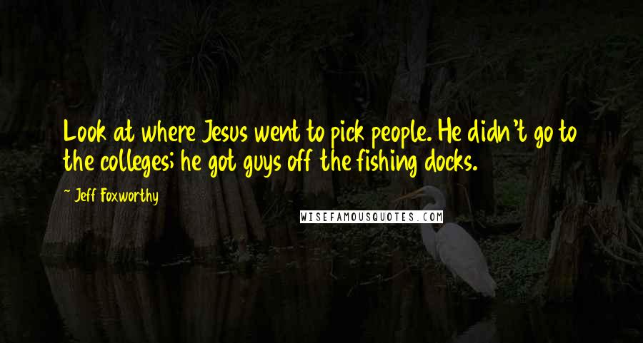 Jeff Foxworthy Quotes: Look at where Jesus went to pick people. He didn't go to the colleges; he got guys off the fishing docks.