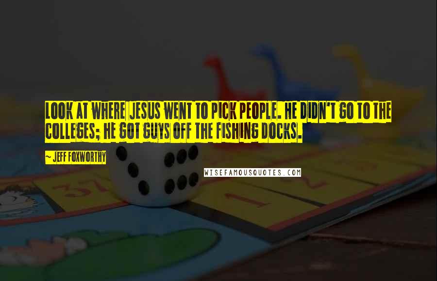 Jeff Foxworthy Quotes: Look at where Jesus went to pick people. He didn't go to the colleges; he got guys off the fishing docks.