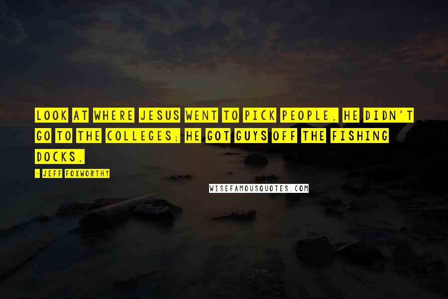 Jeff Foxworthy Quotes: Look at where Jesus went to pick people. He didn't go to the colleges; he got guys off the fishing docks.